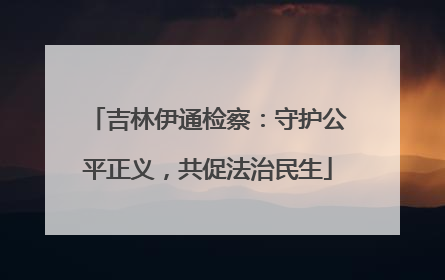 吉林伊通检察：守护公平正义，共促法治民生