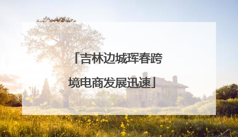 吉林边城珲春跨境电商发展迅速