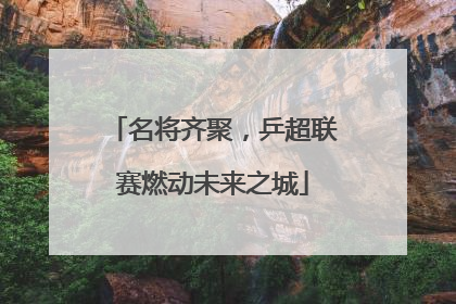 名将齐聚，乒超联赛燃动未来之城
