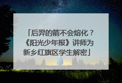 后羿的箭不会熔化？《阳光少年报》讲师为新乡红旗区学生解密