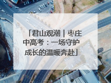 君山观潮｜枣庄中高考：一场守护成长的温暖奔赴