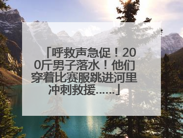 呼救声急促！200斤男子落水！他们穿着比赛服跳进河里冲刺救援……