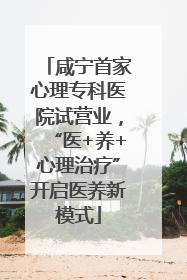 咸宁首家心理专科医院试营业，“医+养+心理治疗”开启医养新模式