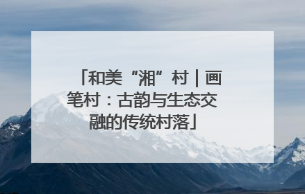 和美“湘”村｜画笔村：古韵与生态交融的传统村落