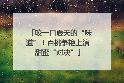咬一口夏天的“味道”！百桃争艳上演甜蜜“对决”