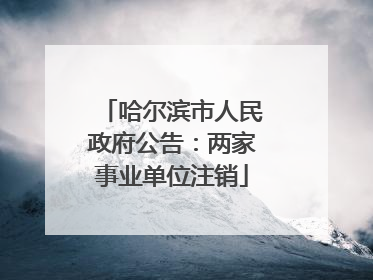 哈尔滨市人民政府公告：两家事业单位注销