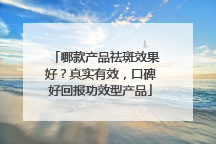 哪款产品祛斑效果好？真实有效，口碑好回报功效型产品