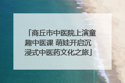 商丘市中医院上演童趣中医课 萌娃开启沉浸式中医药文化之旅