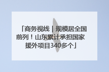 商务视线｜规模居全国前列！山东累计承担国家援外项目340多个