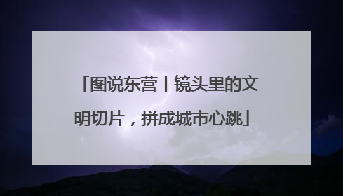 图说东营丨镜头里的文明切片，拼成城市心跳