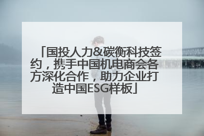 国投人力&碳衡科技签约，携手中国机电商会各方深化合作，助力企业打造中国ESG样板