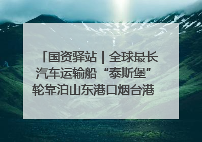 国资驿站｜全球最长汽车运输船“泰斯堡”轮靠泊山东港口烟台港；渤海最大油气平台完成浮托安装