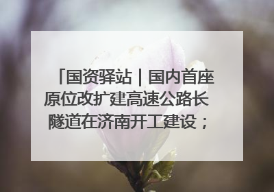 国资驿站｜国内首座原位改扩建高速公路长隧道在济南开工建设；国家能源集团一技术达国际领先水平