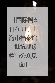 国际档案日在即，上海市档案馆一批抗战珍档与公众见面