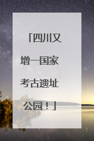四川又增一国家考古遗址公园！