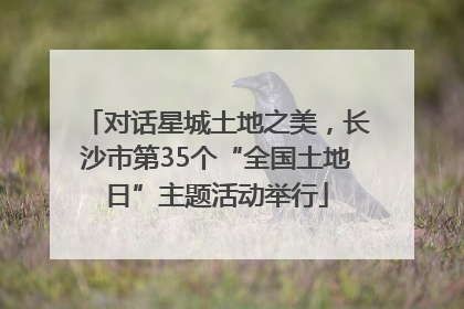 对话星城土地之美，长沙市第35个“全国土地日”主题活动举行