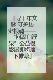 寻千年文脉 守护历史根魂——“问源白浮泉”公益摄影展即将落下帷幕