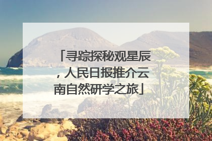 寻踪探秘观星辰，人民日报推介云南自然研学之旅