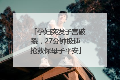 孕妇突发子宫破裂，27分钟极速抢救保母子平安
