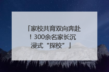 家校共育双向奔赴！300余名家长沉浸式“探校”