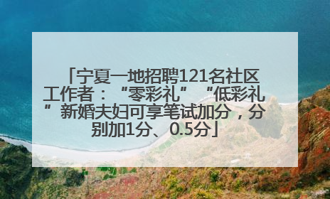 宁夏一地招聘121名社区工作者：“零彩礼”“低彩礼”新婚夫妇可享笔试加分，分别加1分、0.5分