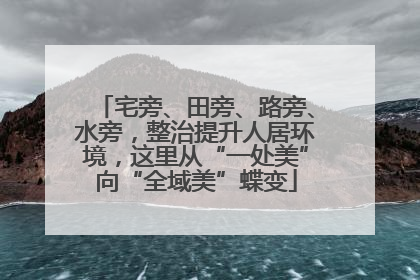 宅旁、田旁、路旁、水旁，整治提升人居环境，这里从“一处美”向“全域美”蝶变