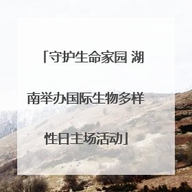 守护生命家园 湖南举办国际生物多样性日主场活动