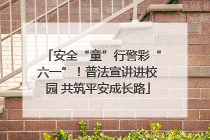 安全“童”行警彩“六一”！普法宣讲进校园 共筑平安成长路