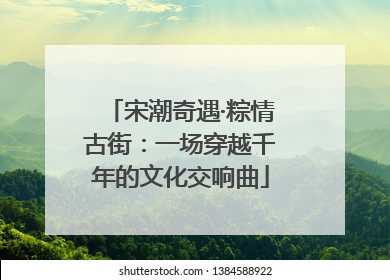 宋潮奇遇·粽情古街：一场穿越千年的文化交响曲