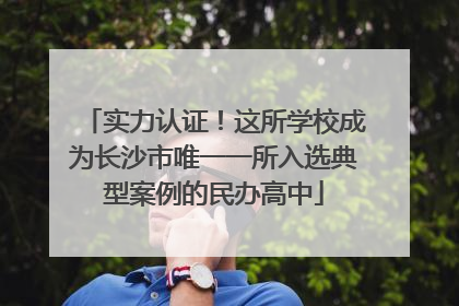 实力认证！这所学校成为长沙市唯一一所入选典型案例的民办高中