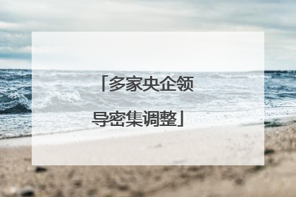多家央企领导密集调整