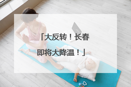 大反转！长春即将大降温！