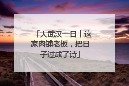 大武汉一日︱这家肉铺老板，把日子过成了诗