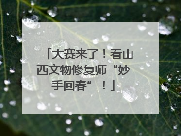 大赛来了！看山西文物修复师“妙手回春”！