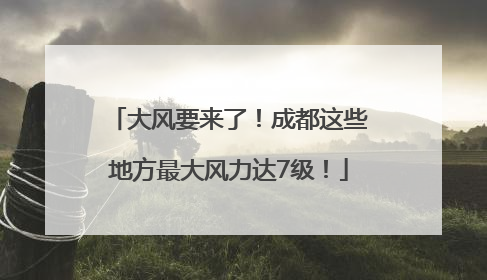 大风要来了！成都这些地方最大风力达7级！