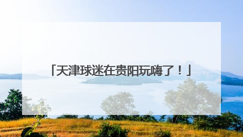 天津球迷在贵阳玩嗨了！