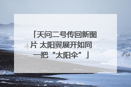 天问二号传回新图片 太阳翼展开如同一把“太阳伞”