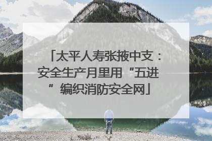 太平人寿张掖中支：安全生产月里用“五进”编织消防安全网