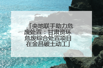 央地联手助力危废处置：甘肃资环危废综合处置项目在金昌破土动工