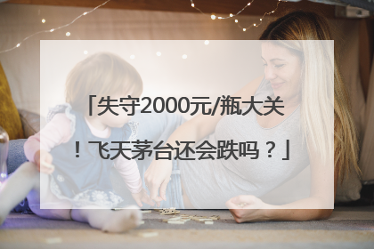 失守2000元/瓶大关！飞天茅台还会跌吗？