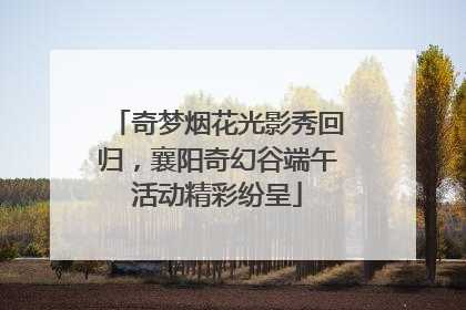 奇梦烟花光影秀回归，襄阳奇幻谷端午活动精彩纷呈