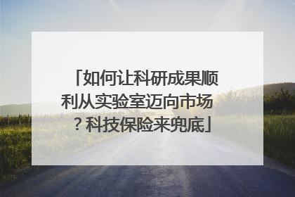 如何让科研成果顺利从实验室迈向市场？科技保险来兜底