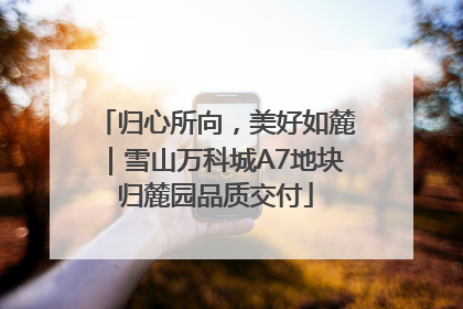 归心所向，美好如麓｜雪山万科城A7地块归麓园品质交付