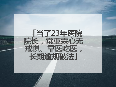 当了23年医院院长，常亚霖心无戒惧、靠医吃医，长期逾规破法