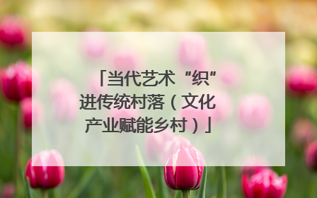 当代艺术“织”进传统村落（文化产业赋能乡村）