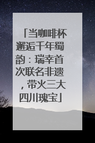 当咖啡杯邂逅千年蜀韵：瑞幸首次联名非遗，带火三大四川瑰宝