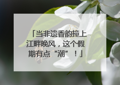当非遗香韵撞上江畔晚风，这个假期有点“潮”！