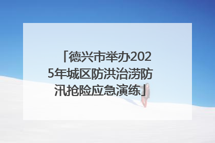 德兴市举办2025年城区防洪治涝防汛抢险应急演练
