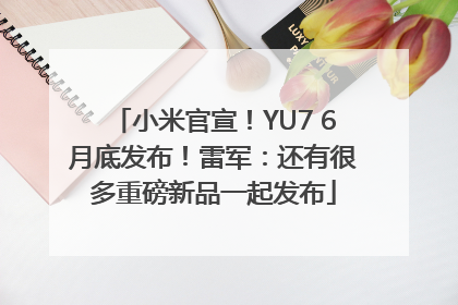 小米官宣！YU7 6月底发布！雷军：还有很多重磅新品一起发布