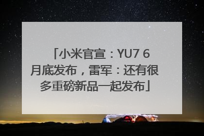 小米官宣：YU7 6月底发布，雷军：还有很多重磅新品一起发布